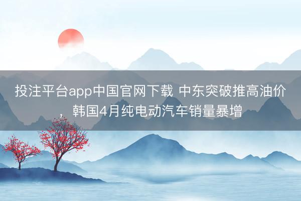 投注平台app中国官网下载 中东突破推高油价，韩国4月纯电动汽车销量暴增
