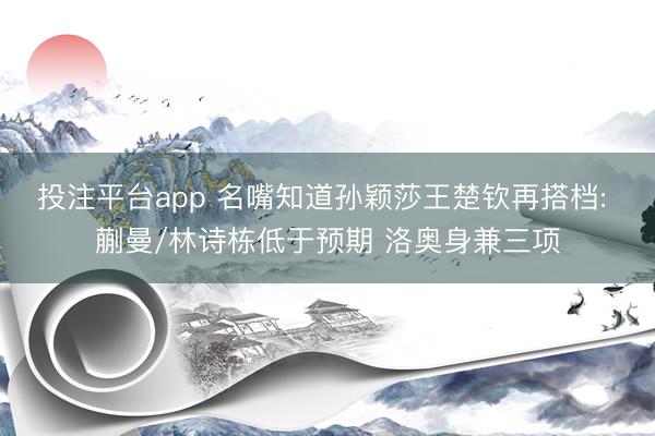 投注平台app 名嘴知道孙颖莎王楚钦再搭档: 蒯曼/林诗栋低于预期 洛奥身兼三项