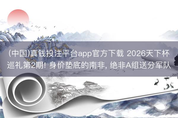 (中国)真钱投注平台app官方下载 2026天下杯巡礼第2期! 身价垫底的南非， 绝非A组送分军队