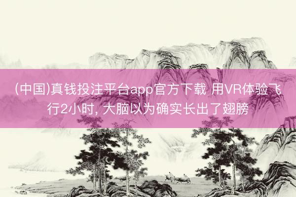(中国)真钱投注平台app官方下载 用VR体验飞行2小时， 大脑以为确实长出了翅膀