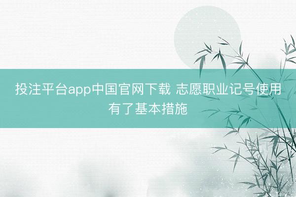 投注平台app中国官网下载 志愿职业记号使用有了基本措施