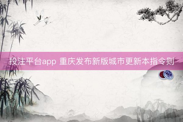 投注平台app 重庆发布新版城市更新本指令则