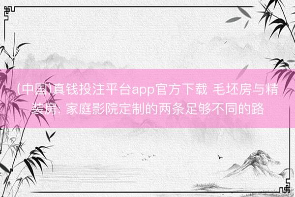 (中国)真钱投注平台app官方下载 毛坯房与精装房: 家庭影院定制的两条足够不同的路