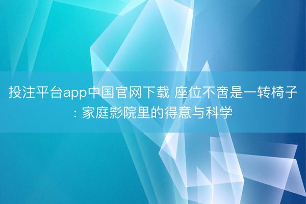 投注平台app中国官网下载 座位不啻是一转椅子: 家庭影院里的得意与科学