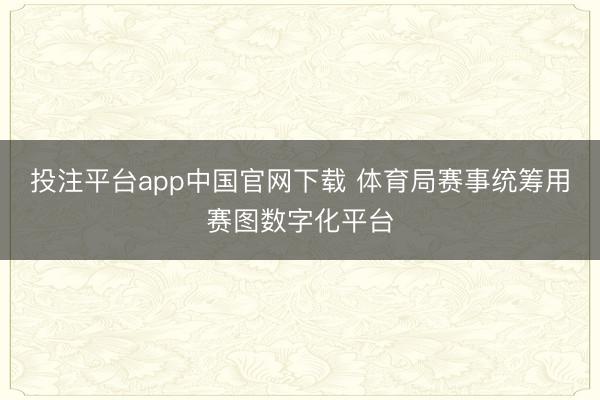 投注平台app中国官网下载 体育局赛事统筹用赛图数字化平台