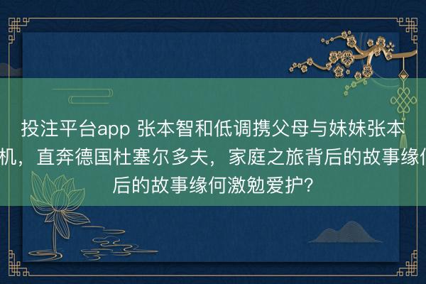 投注平台app 张本智和低调携父母与妹妹张本好意思和登机，直奔德国杜塞尔多夫，家庭之旅背后的故事缘何激勉爱护？