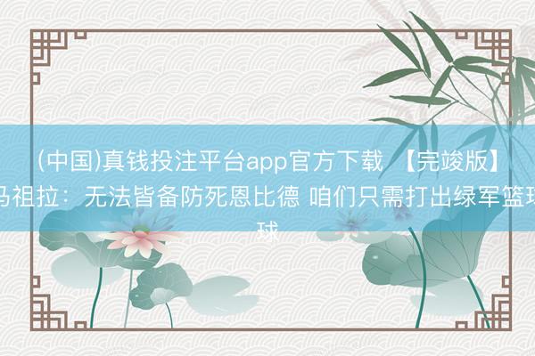 (中国)真钱投注平台app官方下载 【完竣版】马祖拉：无法皆备防死恩比德 咱们只需打出绿军篮球