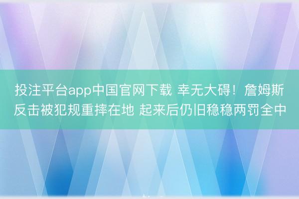 投注平台app中国官网下载 幸无大碍！詹姆斯反击被犯规重摔在地 起来后仍旧稳稳两罚全中