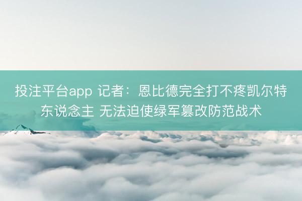 投注平台app 记者：恩比德完全打不疼凯尔特东说念主 无法迫使绿军篡改防范战术