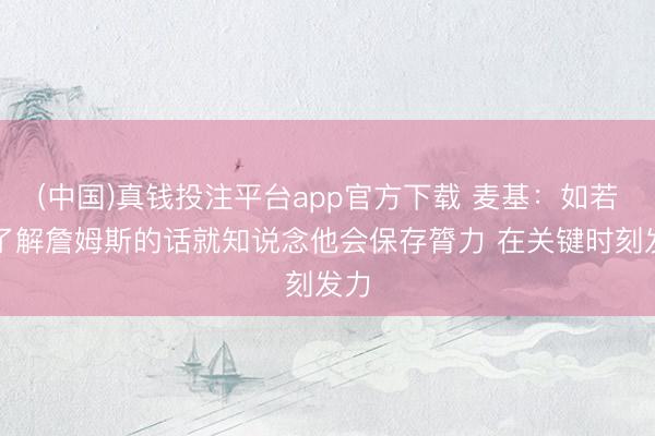 (中国)真钱投注平台app官方下载 麦基:如若你了解詹姆斯的话就知说念他会保存膂力 在关键时刻发力