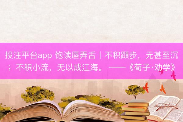 投注平台app 饱读唇弄舌丨不积蹞步，无甚至沉；不积小流，无以成江海。 ——《荀子·劝学》