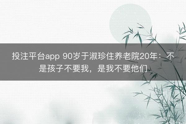 投注平台app 90岁于淑珍住养老院20年：不是孩子不要我，是我不要他们