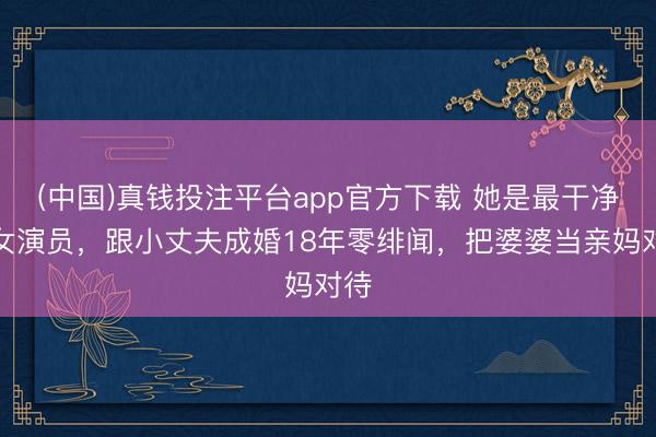 (中国)真钱投注平台app官方下载 她是最干净的女演员，跟小丈夫成婚18年零绯闻，把婆婆当亲妈对待
