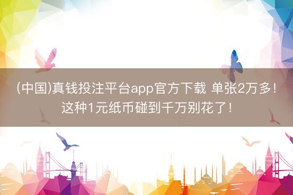 (中国)真钱投注平台app官方下载 单张2万多！这种1元纸币碰到千万别花了！