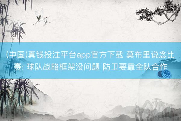 (中国)真钱投注平台app官方下载 莫布里说念比赛: 球队战略框架没问题 防卫要靠全队合作