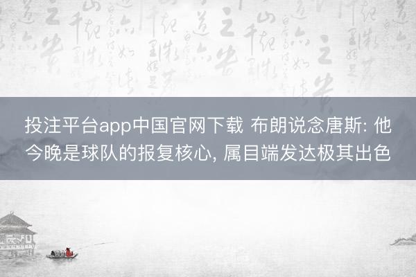 投注平台app中国官网下载 布朗说念唐斯: 他今晚是球队的报复核心， 属目端发达极其出色