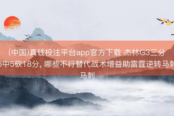 (中国)真钱投注平台app官方下载 杰林G3三分6中5砍18分, 哪些不行替代战术增益助雷霆逆转马刺