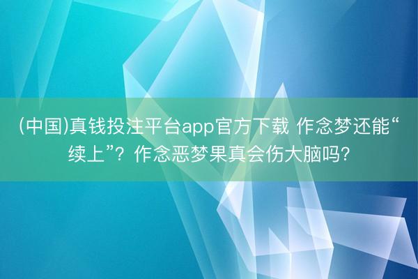 (中国)真钱投注平台app官方下载 作念梦还能“续上”？作念恶梦果真会伤大脑吗？