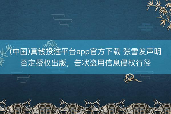 (中国)真钱投注平台app官方下载 张雪发声明否定授权出版，告状盗用信息侵权行径