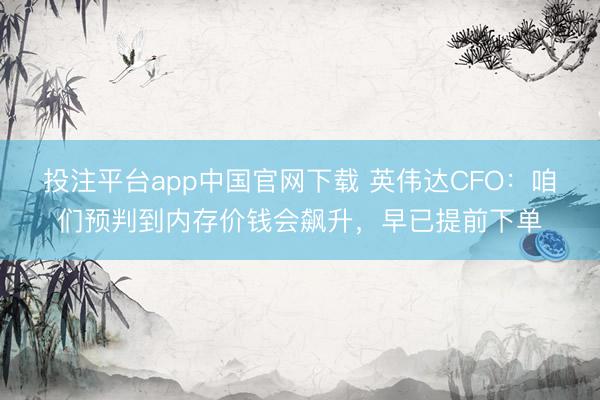投注平台app中国官网下载 英伟达CFO：咱们预判到内存价钱会飙升，早已提前下单