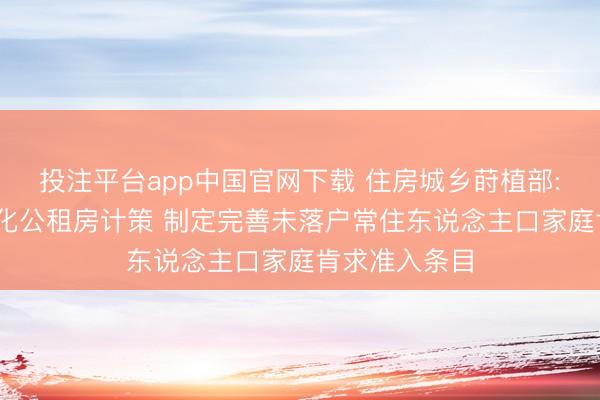 投注平台app中国官网下载 住房城乡莳植部: 指导各地优化公租房计策 制定完善未落户常住东说念主口家庭肯求准入条目