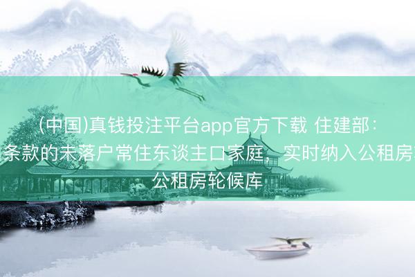 (中国)真钱投注平台app官方下载 住建部：对恰当条款的未落户常住东谈主口家庭，实时纳入公租房轮候库