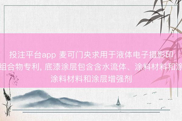 投注平台app 麦可门央求用于液体电子摄影印刷的底漆组合物专利, 底漆涂层包含含水流体、涂料材料和涂层增强剂