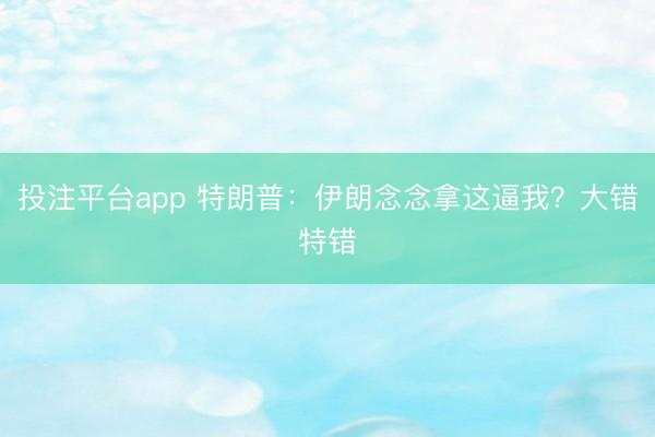 投注平台app 特朗普：伊朗念念拿这逼我？大错特错