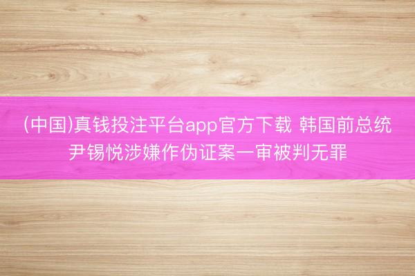 (中国)真钱投注平台app官方下载 韩国前总统尹锡悦涉嫌作伪证案一审被判无罪