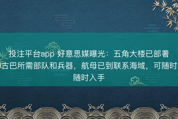 投注平台app 好意思媒曝光:五角大楼已部署热切古巴所需部队和兵器,航母已到联系海域,可随时入手