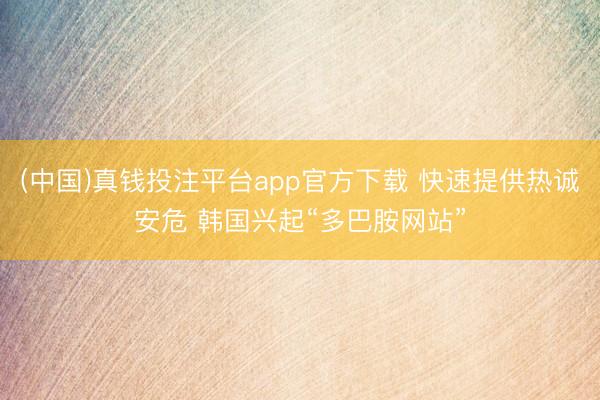 (中国)真钱投注平台app官方下载 快速提供热诚安危 韩国兴起“多巴胺网站”