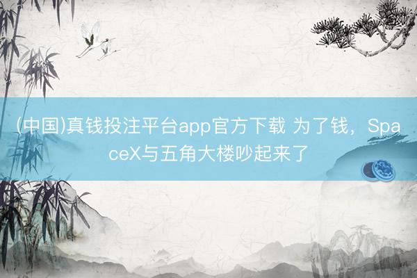 (中国)真钱投注平台app官方下载 为了钱，SpaceX与五角大楼吵起来了