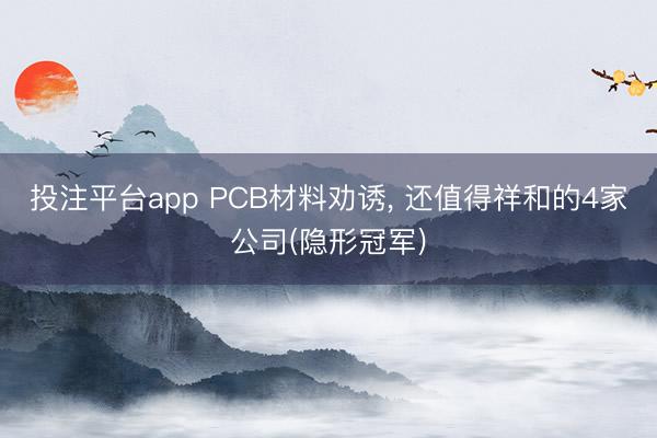 投注平台app PCB材料劝诱， 还值得祥和的4家公司(隐形冠军)