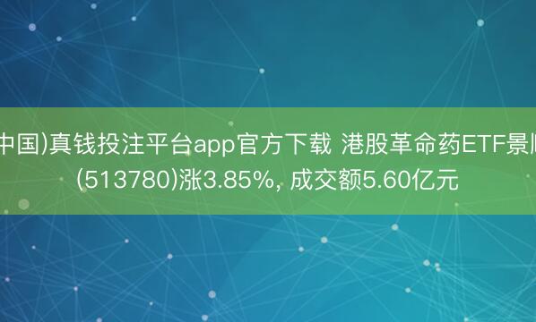 (中国)真钱投注平台app官方下载 港股革命药ETF景顺(513780)涨3.85%， 成交额5.60亿元