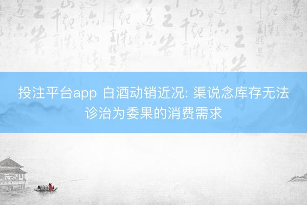 投注平台app 白酒动销近况: 渠说念库存无法诊治为委果的消费需求