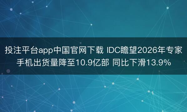投注平台app中国官网下载 IDC瞻望2026年专家手机出货量降至10.9亿部 同比下滑13.9%
