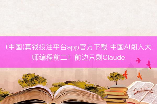 (中国)真钱投注平台app官方下载 中国AI闯入大师编程前二！前边只剩Claude