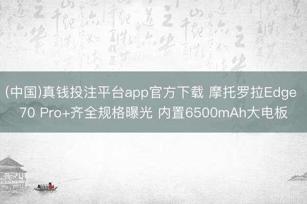 (中国)真钱投注平台app官方下载 摩托罗拉Edge 70 Pro+齐全规格曝光 内置6500mAh大电板