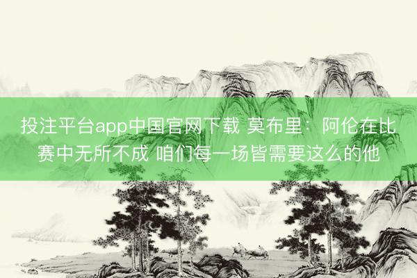 投注平台app中国官网下载 莫布里：阿伦在比赛中无所不成 咱们每一场皆需要这么的他