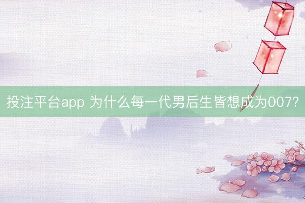 投注平台app 为什么每一代男后生皆想成为007？