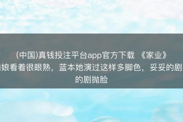 (中国)真钱投注平台app官方下载 《家业》大伯娘看着很眼熟，蓝本她演过这样多脚色，妥妥的剧抛脸