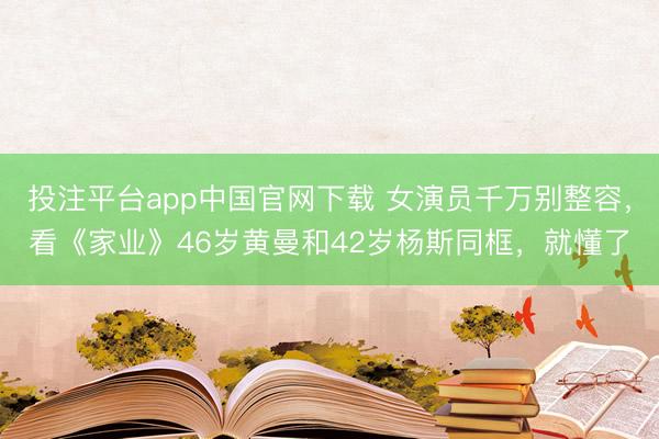 投注平台app中国官网下载 女演员千万别整容，看《家业》46岁黄曼和42岁杨斯同框，就懂了