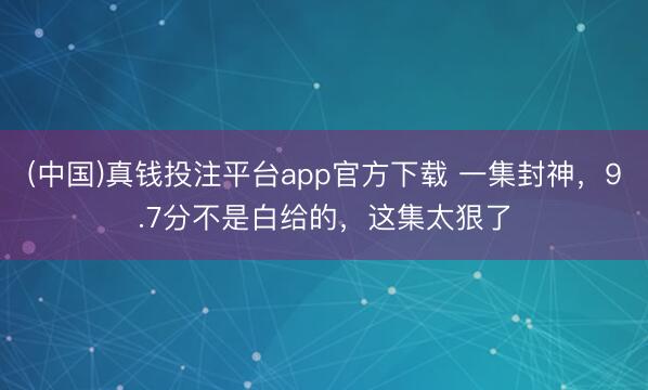 (中国)真钱投注平台app官方下载 一集封神，9.7分不是白给的，这集太狠了