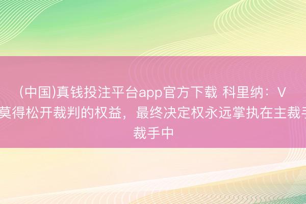 (中国)真钱投注平台app官方下载 科里纳：VAR莫得松开裁判的权益，最终决定权永远掌执在主裁手中