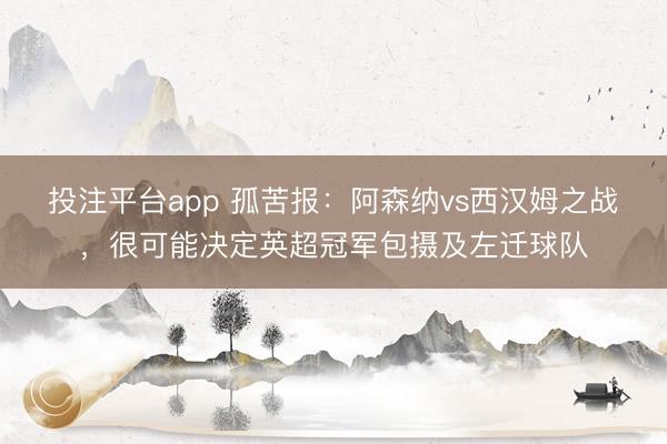 投注平台app 孤苦报:阿森纳vs西汉姆之战,很可能决定英超冠军包摄及左迁球队