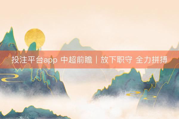 投注平台app 中超前瞻｜放下职守 全力拼搏