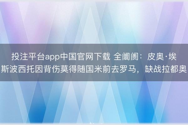 投注平台app中国官网下载 全阛阓：皮奥·埃斯波西托因背伤莫得随国米前去罗马，缺战拉都奥