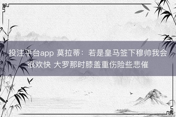 投注平台app 莫拉蒂：若是皇马签下穆帅我会很欢快 大罗那时膝盖重伤险些悲催