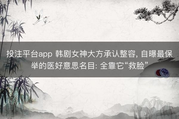 投注平台app 韩剧女神大方承认整容， 自曝最保举的医好意思名目: 全靠它“救脸”