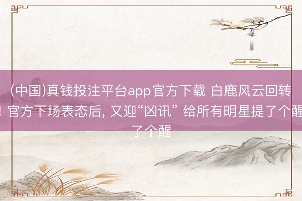 (中国)真钱投注平台app官方下载 白鹿风云回转! 官方下场表态后， 又迎“凶讯” 给所有明星提了个醒